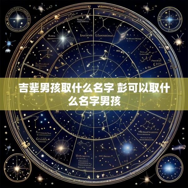 吉辈男孩取什么名字 彭可以取什么名字男孩