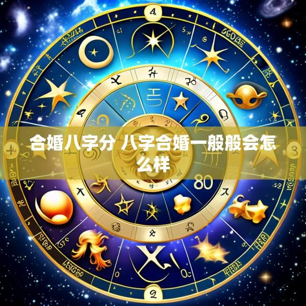 合婚八字分 八字合婚一般般会怎么样