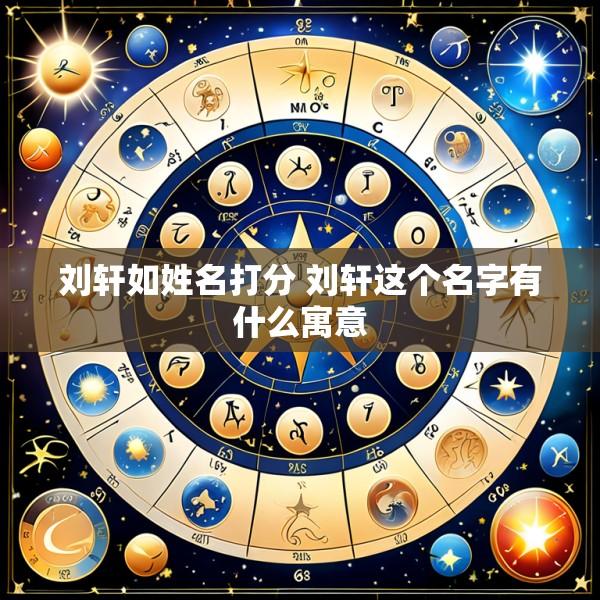 刘轩如姓名打分 刘轩这个名字有什么寓意