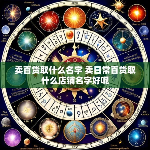 卖百货取什么名字 卖日常百货取什么店铺名字好呢