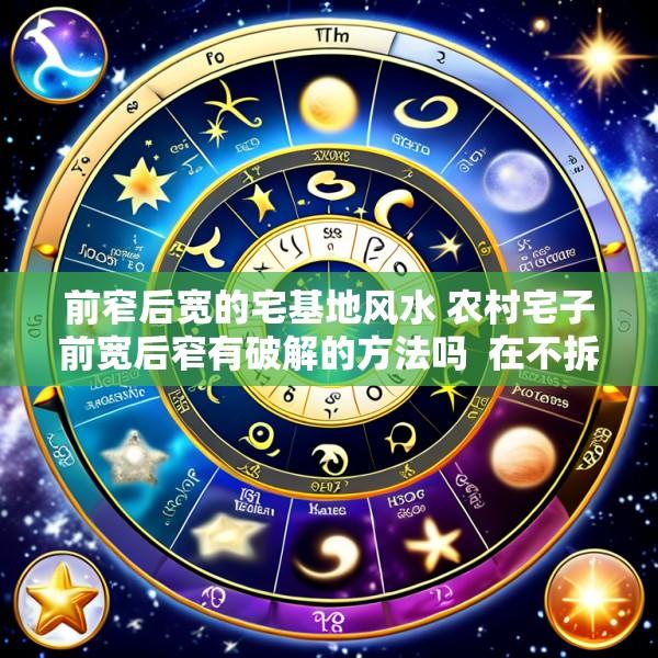 前窄后宽的宅基地风水 农村宅子前宽后窄有破解的方法吗  在不拆房的情况下