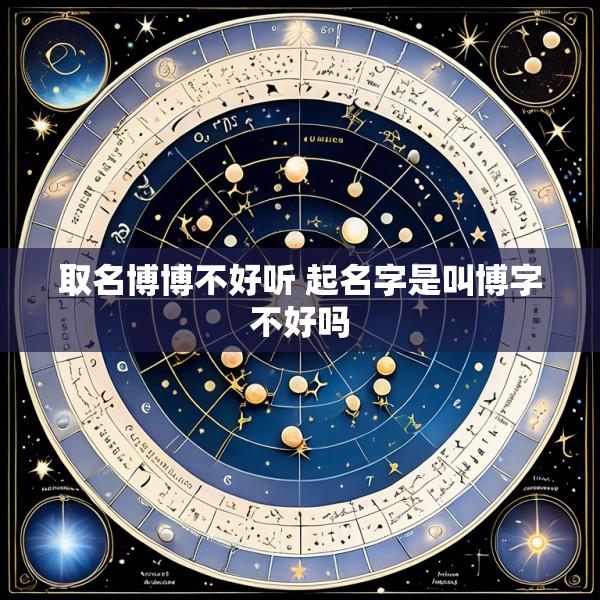 取名博博不好听 起名字是叫博字不好吗