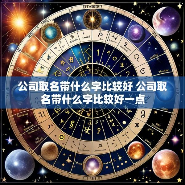 公司取名带什么字比较好 公司取名带什么字比较好一点