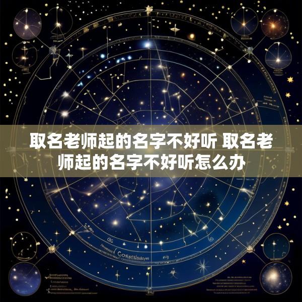 取名老师起的名字不好听 取名老师起的名字不好听怎么办