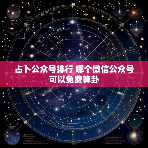 占卜公众号排行 哪个微信公众号可以免费算卦