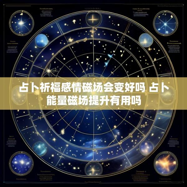 占卜祈福感情磁场会变好吗 占卜能量磁场提升有用吗