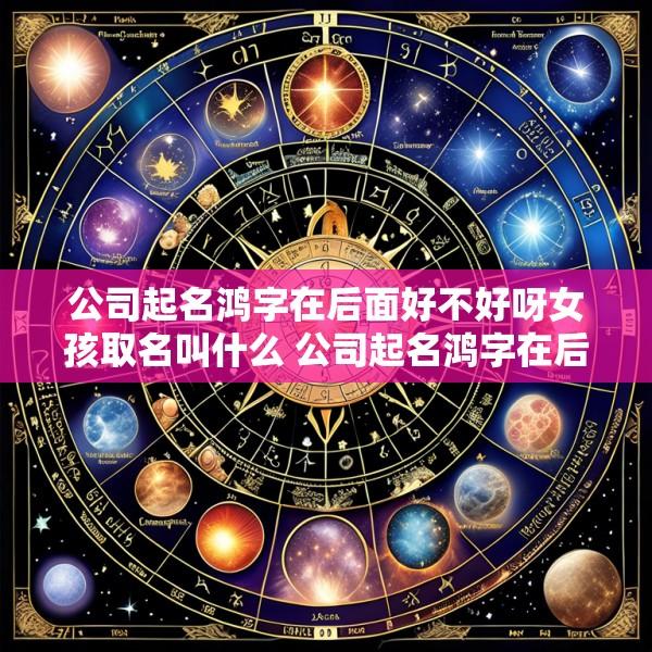 公司起名鸿字在后面好不好呀女孩取名叫什么 公司起名鸿字在后面好不好呀女孩取名叫什么好听