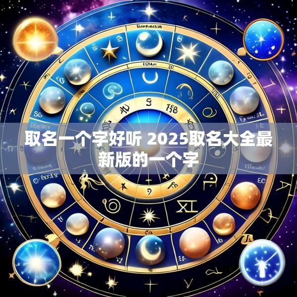 取名一个字好听 2025取名大全最新版的一个字