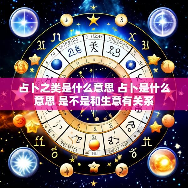 占卜之类是什么意思 占卜是什么意思 是不是和生意有关系