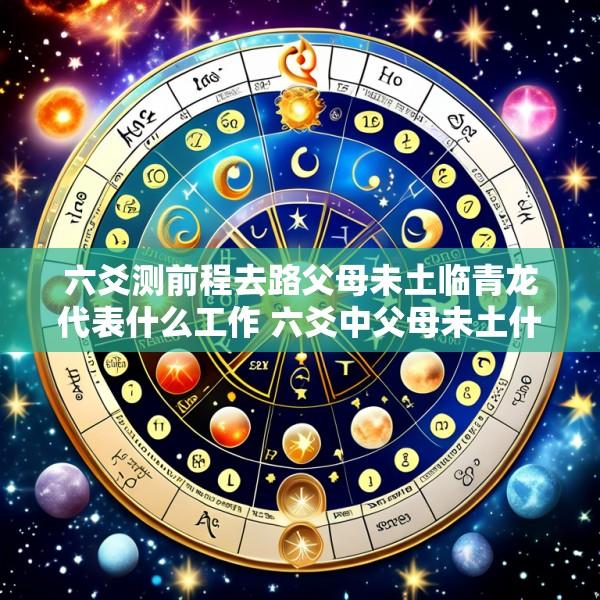 六爻测前程去路父母未土临青龙代表什么工作 六爻中父母未土什么意思