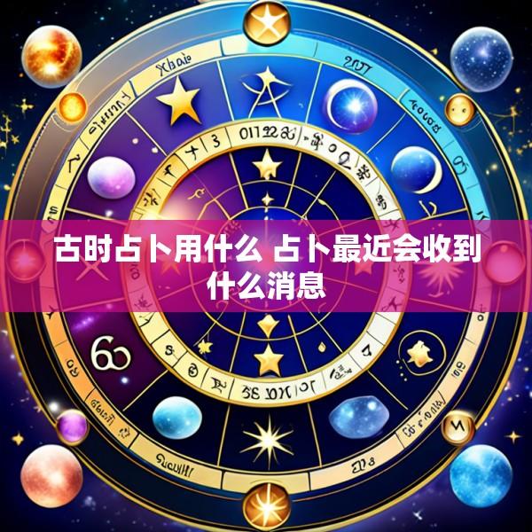 古时占卜用什么 占卜最近会收到什么消息