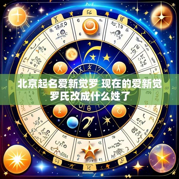 北京起名爱新觉罗 现在的爱新觉罗氏改成什么姓了