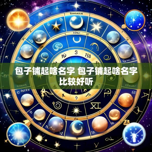 包子铺起啥名字 包子铺起啥名字比较好听