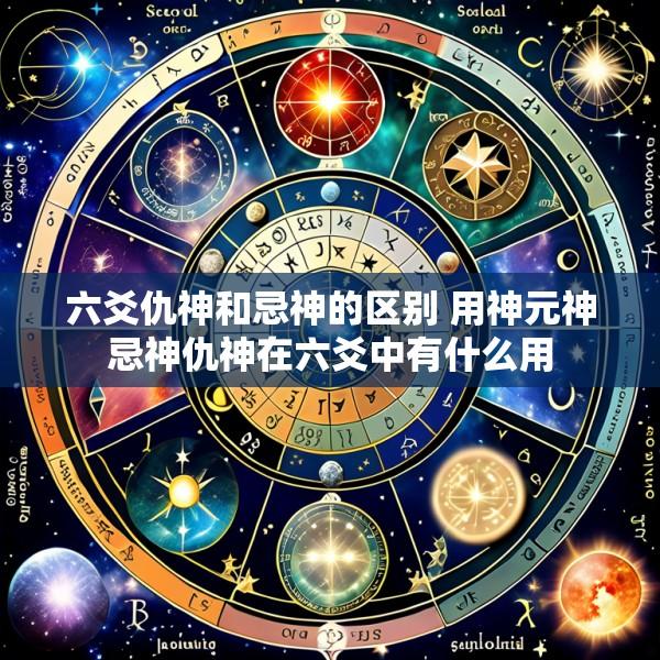 六爻仇神和忌神的区别 用神元神忌神仇神在六爻中有什么用