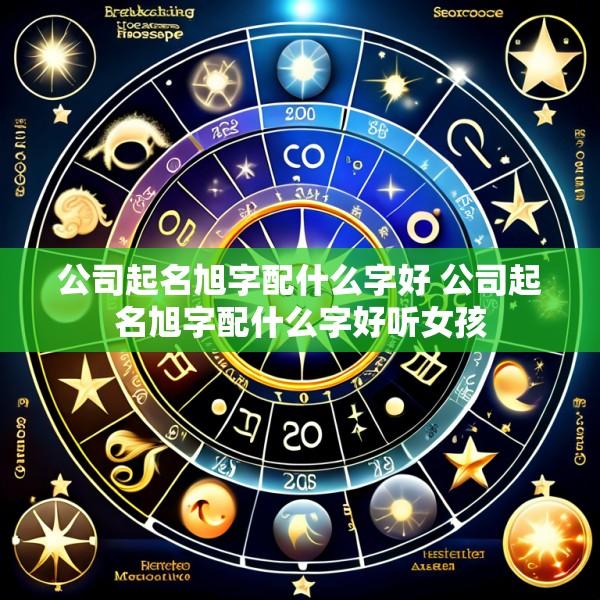 公司起名旭字配什么字好 公司起名旭字配什么字好听女孩