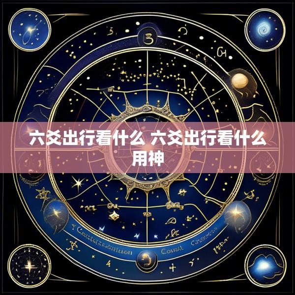 六爻出行看什么 六爻出行看什么用神