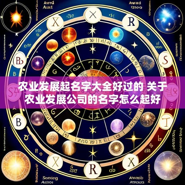 农业发展起名字大全好过的 关于农业发展公司的名字怎么起好