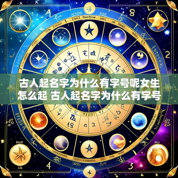 古人起名字为什么有字号呢女生怎么起 古人起名字为什么有字号呢女生怎么起网名
