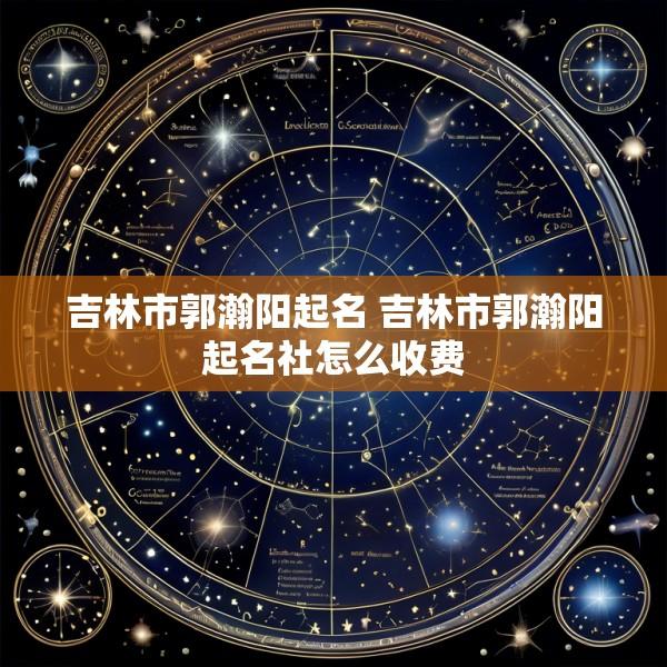 吉林市郭瀚阳起名 吉林市郭瀚阳起名社怎么收费