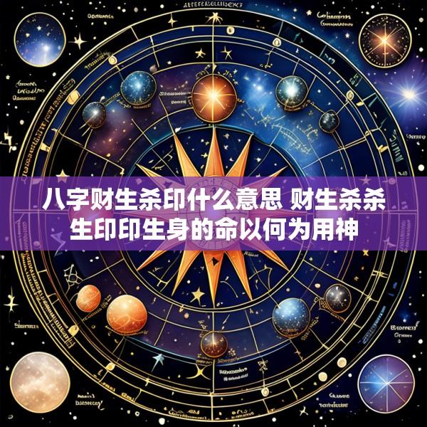 八字财生杀印什么意思 财生杀杀生印印生身的命以何为用神