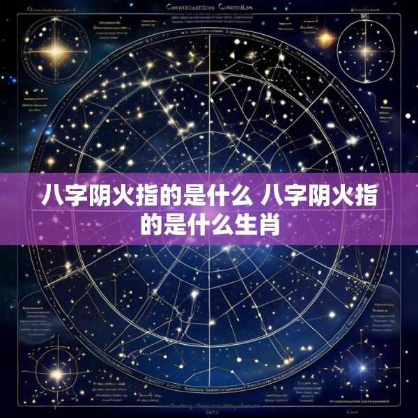 八字阴火指的是什么 八字阴火指的是什么生肖