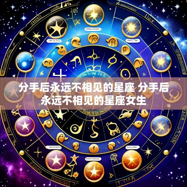 分手后永远不相见的星座 分手后永远不相见的星座女生