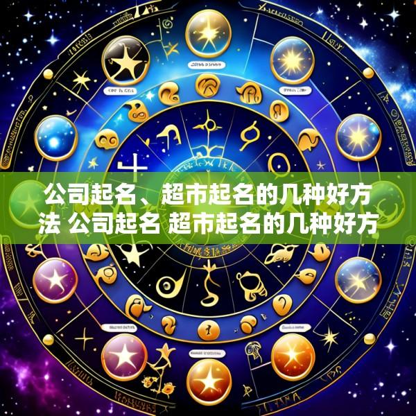 公司起名、超市起名的几种好方法 公司起名 超市起名的几种好方法是什么