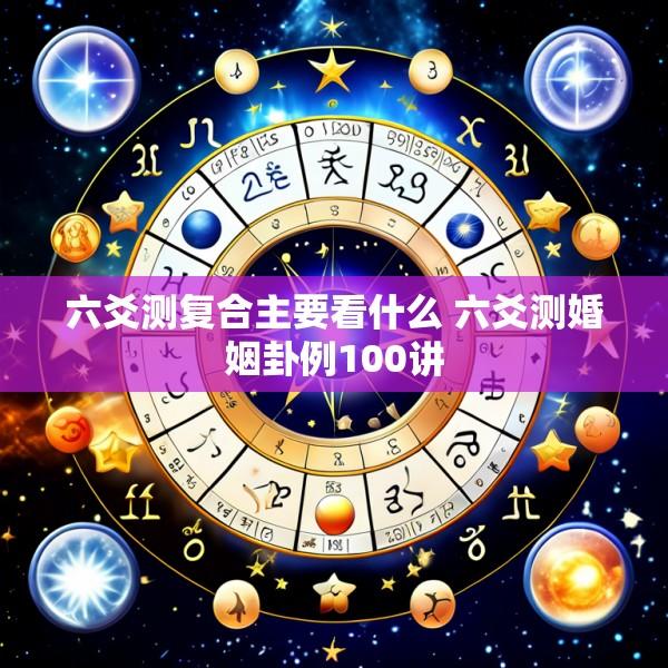 六爻测复合主要看什么 六爻测婚姻卦例100讲