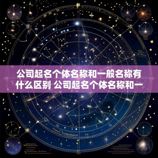 公司起名个体名称和一般名称有什么区别 公司起名个体名称和一般名称有什么区别呢
