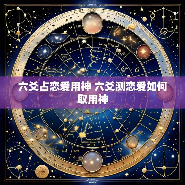 六爻占恋爱用神 六爻测恋爱如何取用神