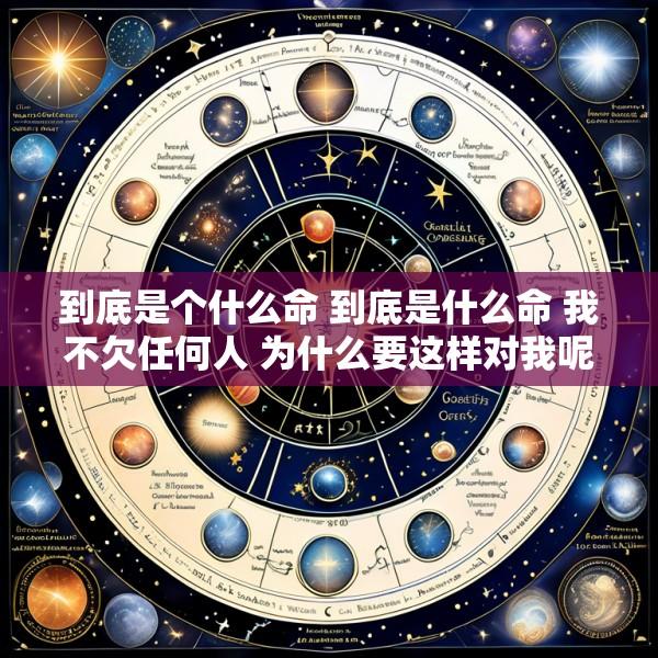 到底是个什么命 到底是什么命 我不欠任何人 为什么要这样对我呢!