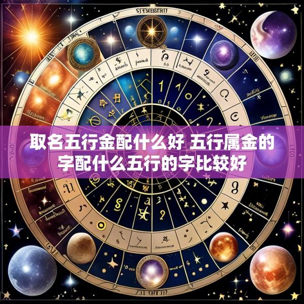 取名五行金配什么好 五行属金的字配什么五行的字比较好