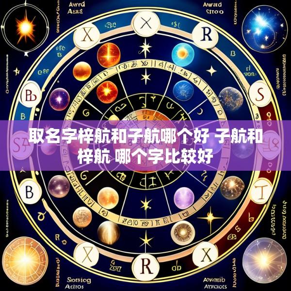 取名字梓航和子航哪个好 子航和梓航 哪个字比较好