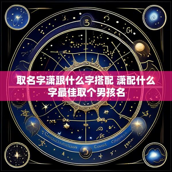 取名字潇跟什么字搭配 潇配什么字最佳取个男孩名
