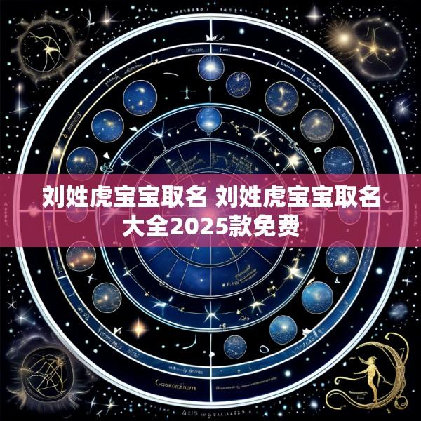 刘姓虎宝宝取名 刘姓虎宝宝取名大全2025款免费