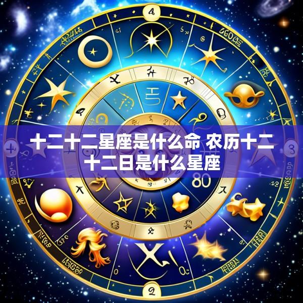 十二十二星座是什么命 农历十二十二日是什么星座