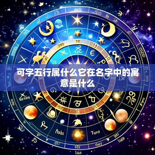 可字五行属什么它在名字中的寓意是什么