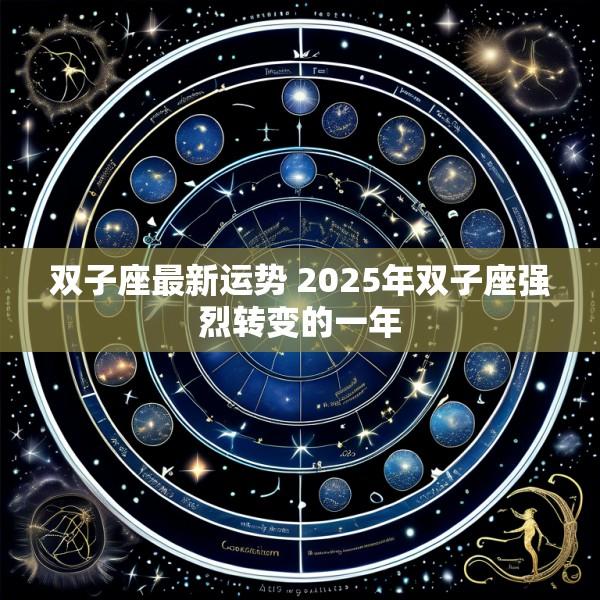 双子座最新运势 2025年双子座强烈转变的一年