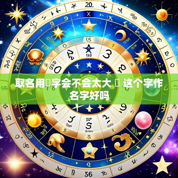 取名用喆字会不会太大 喆 这个字作名字好吗