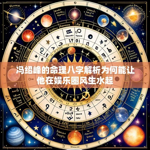 冯绍峰的命理八字解析为何能让他在娱乐圈风生水起