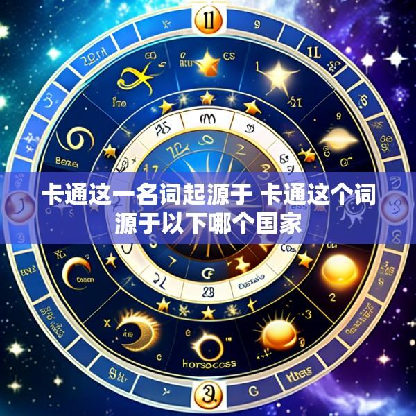 卡通这一名词起源于 卡通这个词源于以下哪个国家