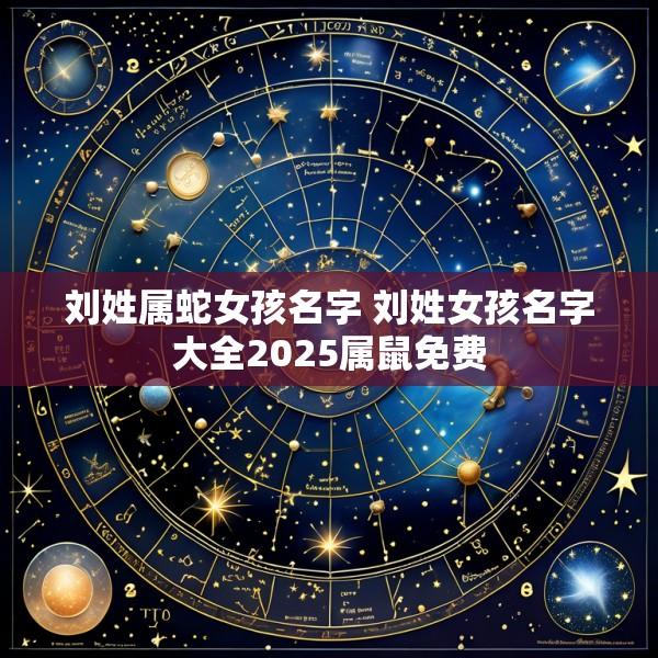 刘姓属蛇女孩名字 刘姓女孩名字大全2025属鼠免费