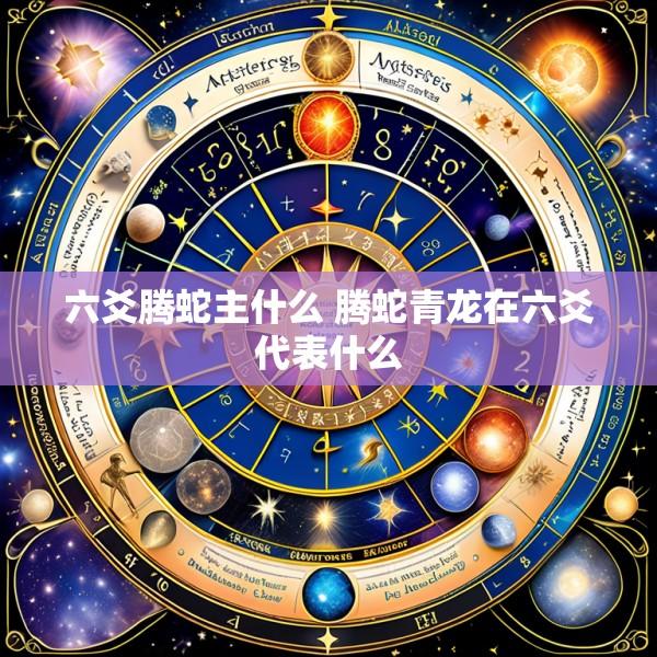 六爻腾蛇主什么 腾蛇青龙在六爻代表什么