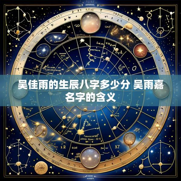 吴佳雨的生辰八字多少分 吴雨嘉名字的含义