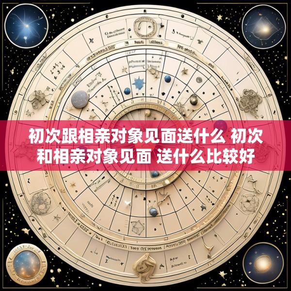 初次跟相亲对象见面送什么 初次和相亲对象见面 送什么比较好