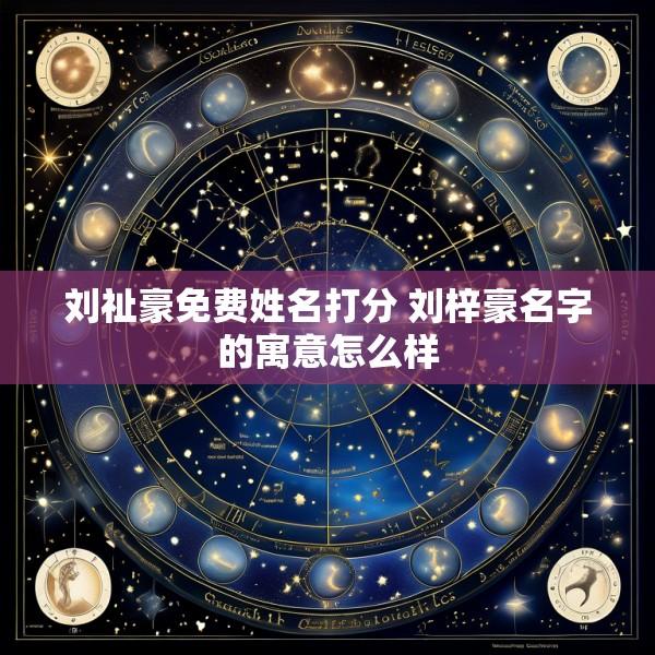 刘祉豪免费姓名打分 刘梓豪名字的寓意怎么样