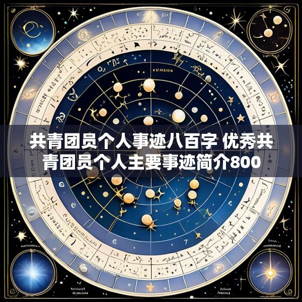 共青团员个人事迹八百字 优秀共青团员个人主要事迹简介800