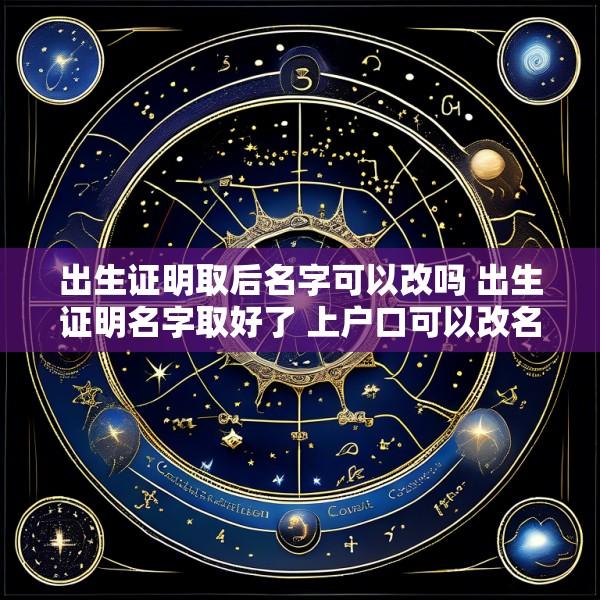 出生证明取后名字可以改吗 出生证明名字取好了 上户口可以改名字吗
