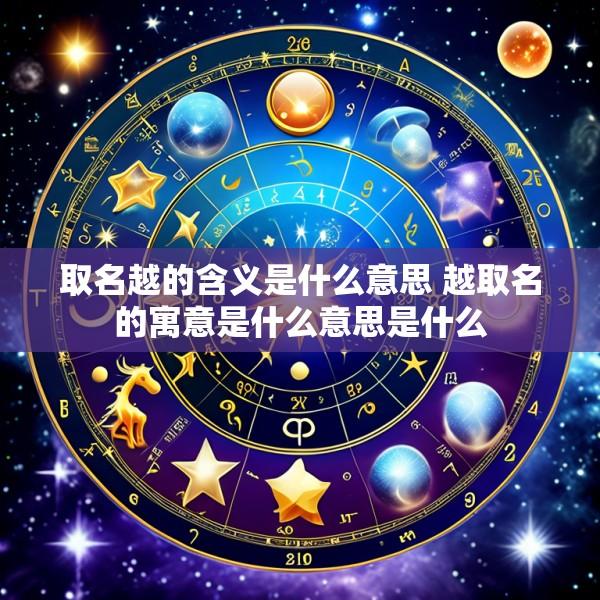 取名越的含义是什么意思 越取名的寓意是什么意思是什么