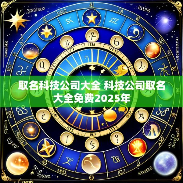 取名科技公司大全 科技公司取名大全免费2025年